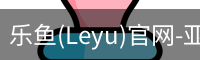 乐鱼(Leyu)官网-亚洲唯一指定中文主页与服务中心